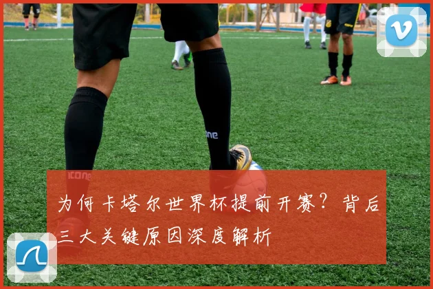 为何卡塔尔世界杯提前开赛?背后三大关键原因深度解析