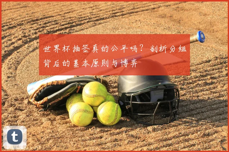 世界杯抽签真的公平吗？剖析分组背后的基本原则与博弈