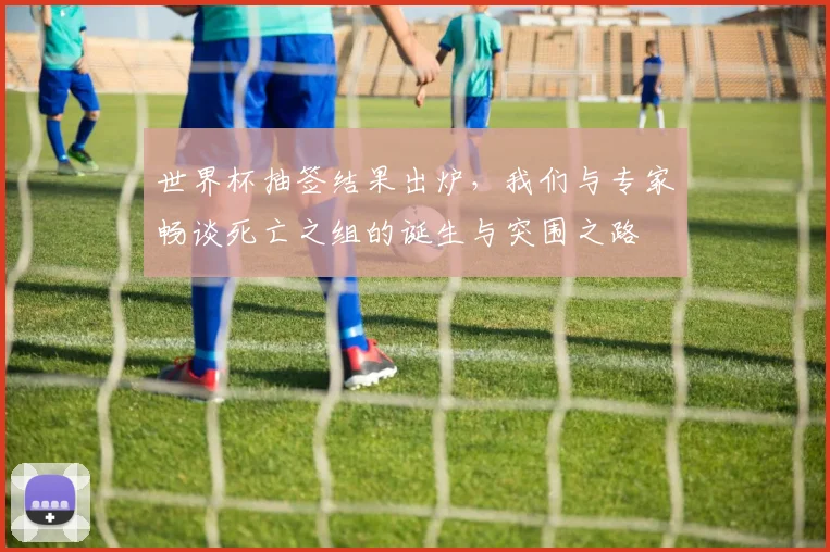 世界杯抽签结果出炉，我们与专家畅谈死亡之组的诞生与突围之路