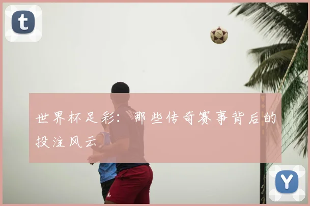 世界杯足彩:那些传奇赛事背后的投注风云