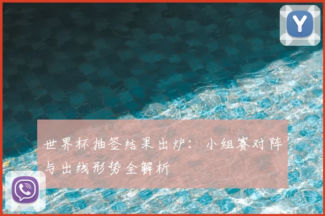 世界杯抽签结果出炉：小组赛对阵与出线形势全解析