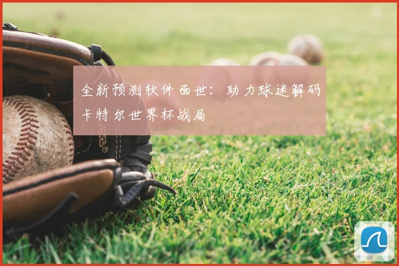 全新预测软件面世:助力球迷解码卡特尔世界杯战局